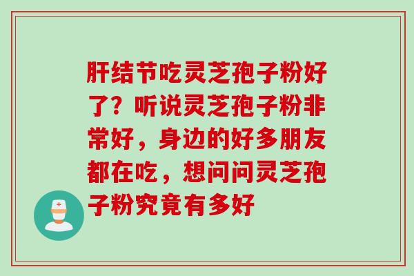 结节吃灵芝孢子粉好了?听说灵芝孢子粉非常好,身边的好多朋友都在吃,想问问灵芝孢子粉究竟有多好 结节吃灵芝孢子粉好了?听说灵芝孢子粉非常好,身边的好多朋友都在吃,想问问灵芝孢子粉究竟有多好