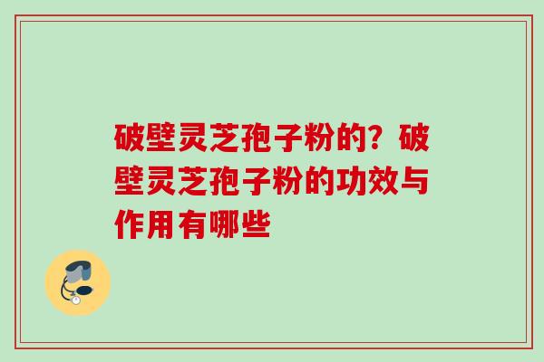 破壁灵芝孢子粉的？破壁灵芝孢子粉的功效与作用有哪些