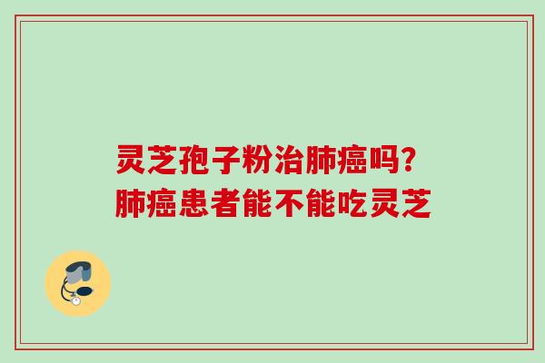 灵芝孢子粉治肺癌吗？肺癌患者能不能吃灵芝