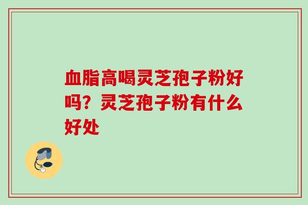 血脂高喝灵芝孢子粉好吗？灵芝孢子粉有什么好处