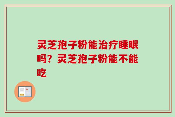 灵芝孢子粉能治疗睡眠吗？灵芝孢子粉能不能吃