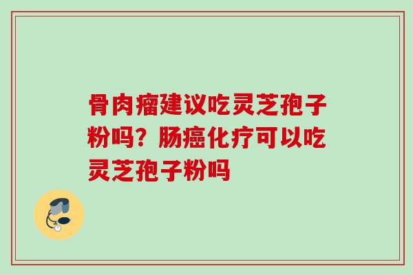 骨肉瘤建议吃灵芝孢子粉吗？肠癌化疗可以吃灵芝孢子粉吗