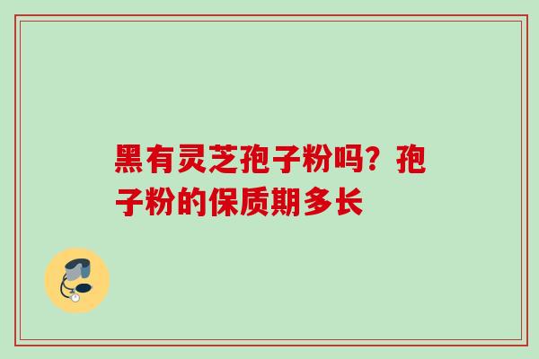 黑有灵芝孢子粉吗？孢子粉的保质期多长