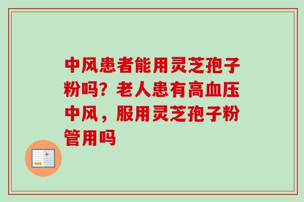 中风患者能用灵芝孢子粉吗？老人患有高血压中风，服用灵芝孢子粉管用吗