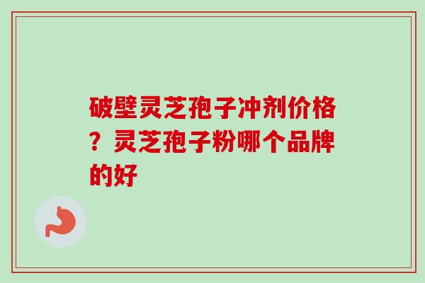 破壁灵芝孢子冲剂价格?灵芝孢子粉哪个品牌的好 破壁灵芝孢子冲剂价格?灵芝孢子粉哪个品牌的好