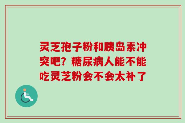 灵芝孢子粉和胰岛素冲突吧？糖尿病人能不能吃灵芝粉会不会太补了