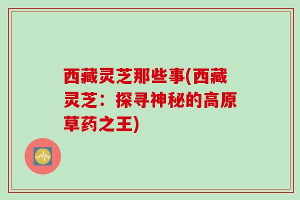 西藏灵芝那些事(西藏灵芝：探寻神秘的高原草药之王)