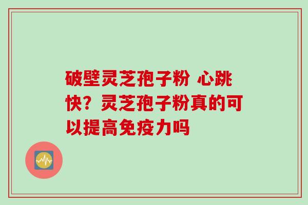 破壁灵芝孢子粉 心跳快？灵芝孢子粉真的可以提高免疫力吗