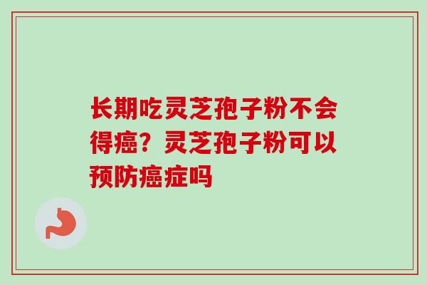 长期吃灵芝孢子粉不会得癌？灵芝孢子粉可以预防癌症吗