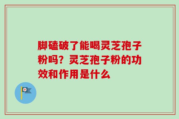 脚磕破了能喝灵芝孢子粉吗？灵芝孢子粉的功效和作用是什么