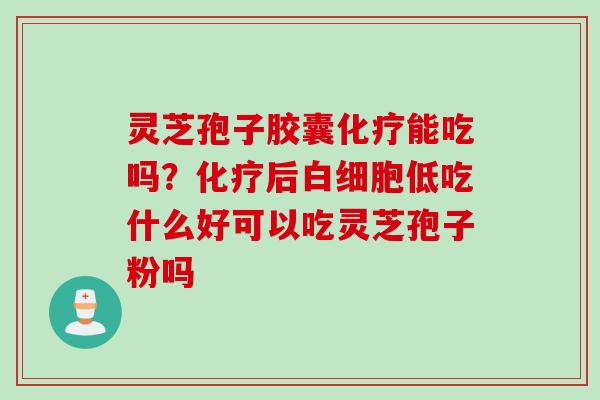 灵芝孢子胶囊化疗能吃吗？化疗后白细胞低吃什么好可以吃灵芝孢子粉吗