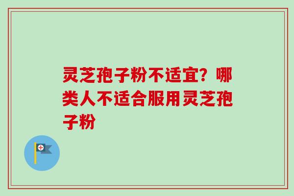 灵芝孢子粉不适宜？哪类人不适合服用灵芝孢子粉