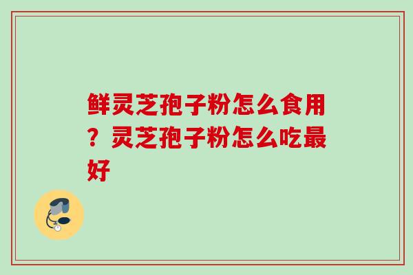 鲜灵芝孢子粉怎么食用？灵芝孢子粉怎么吃最好