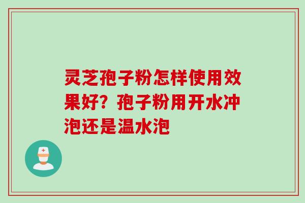 灵芝孢子粉怎样使用效果好？孢子粉用开水冲泡还是温水泡
