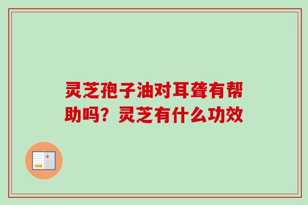 灵芝孢子油对耳聋有帮助吗？灵芝有什么功效