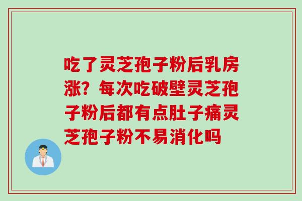 吃了灵芝孢子粉后乳房涨？每次吃破壁灵芝孢子粉后都有点肚子痛灵芝孢子粉不易消化吗