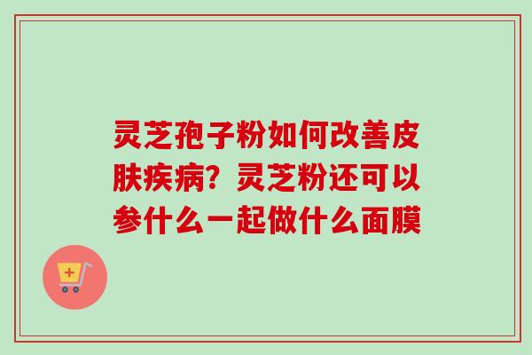 灵芝孢子粉如何改善皮肤疾病？灵芝粉还可以参什么一起做什么面膜