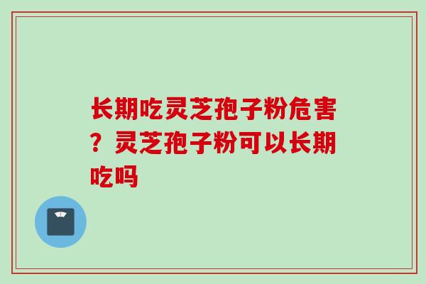 长期吃灵芝孢子粉危害?灵芝孢子粉可以长期吃吗 长期吃灵芝孢子粉危害?灵芝孢子粉可以长期吃吗