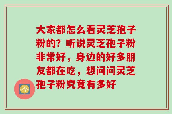 大家都怎么看灵芝孢子粉的？听说灵芝孢子粉非常好，身边的好多朋友都在吃，想问问灵芝孢子粉究竟有多好