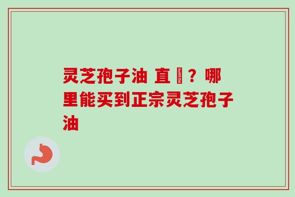灵芝孢子油 直銷？哪里能买到正宗灵芝孢子油
