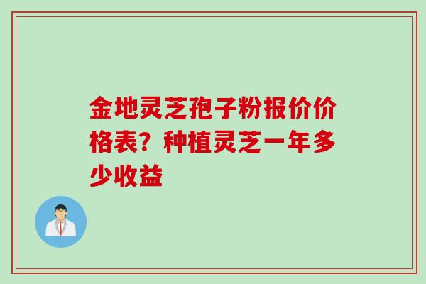 金地灵芝孢子粉报价价格表？种植灵芝一年多少收益