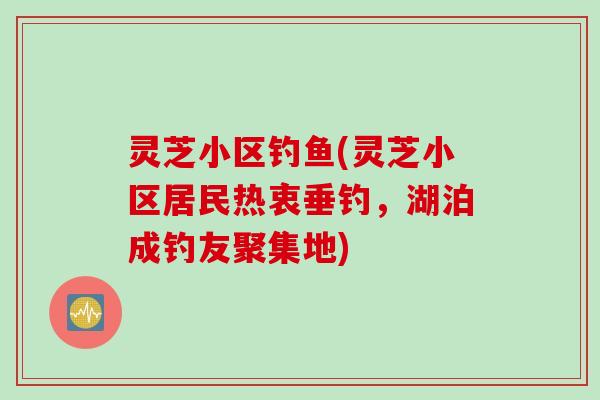 灵芝小区钓鱼(灵芝小区居民热衷垂钓，湖泊成钓友聚集地)