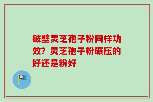破壁灵芝孢子粉同样功效？灵芝孢子粉碾压的好还是粉好