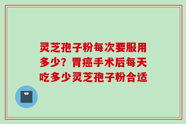 灵芝孢子粉每次要服用多少？胃癌手术后每天吃多少灵芝孢子粉合适