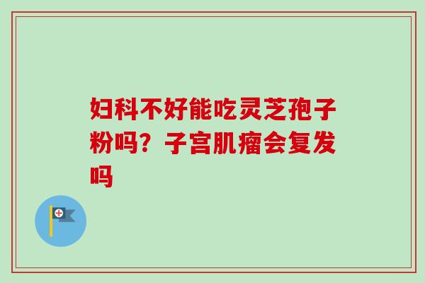 妇科不好能吃灵芝孢子粉吗？子宫肌瘤会复发吗