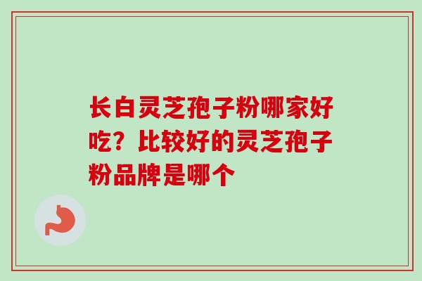 长白灵芝孢子粉哪家好吃？比较好的灵芝孢子粉品牌是哪个