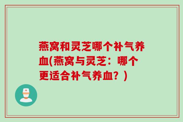燕窝和灵芝哪个(燕窝与灵芝:哪个更适合?) 燕窝和灵芝哪个(燕窝与灵芝:哪个更适合?)