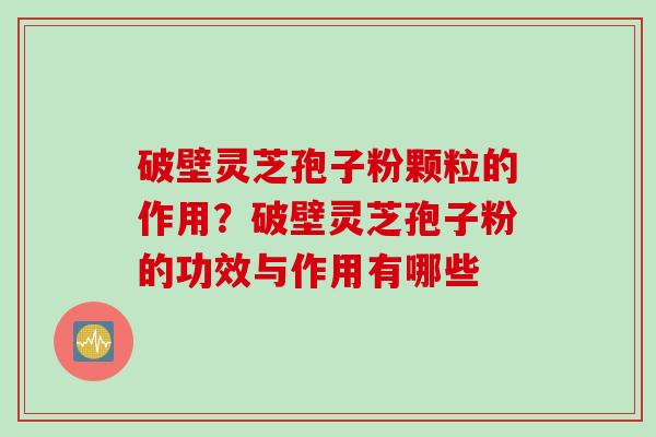 破壁灵芝孢子粉颗粒的作用？破壁灵芝孢子粉的功效与作用有哪些
