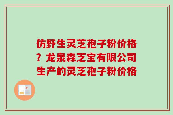 仿野生灵芝孢子粉价格？龙泉森芝宝有限公司生产的灵芝孢子粉价格