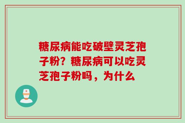 糖尿病能吃破壁灵芝孢子粉？糖尿病可以吃灵芝孢子粉吗，为什么