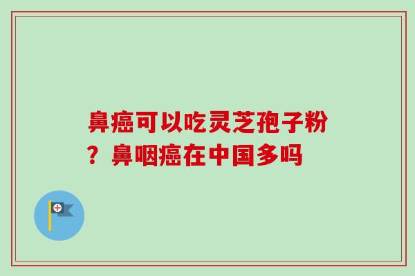 鼻癌可以吃灵芝孢子粉？鼻咽癌在中国多吗