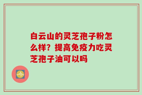 白云山的灵芝孢子粉怎么样?提高免疫力吃灵芝孢子油可以吗 白云山的灵芝孢子粉怎么样?提高免疫力吃灵芝孢子油可以吗