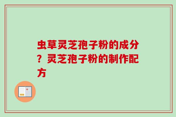 虫草灵芝孢子粉的成分？灵芝孢子粉的制作配方
