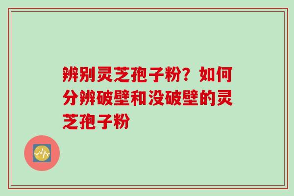 辨别灵芝孢子粉？如何分辨破壁和没破壁的灵芝孢子粉