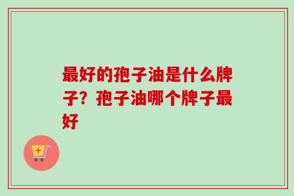 最好的孢子油是什么牌子？孢子油哪个牌子最好