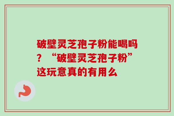 破壁灵芝孢子粉能喝吗?“破壁灵芝孢子粉”这玩意真的有用么 破壁灵芝孢子粉能喝吗?“破壁灵芝孢子粉”这玩意真的有用么