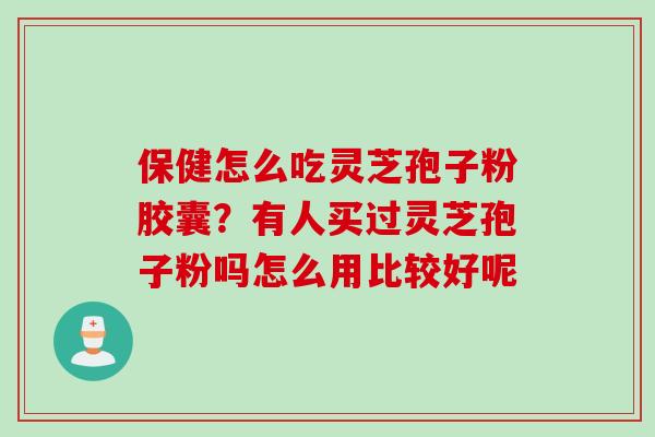 保健怎么吃灵芝孢子粉胶囊？有人买过灵芝孢子粉吗怎么用比较好呢