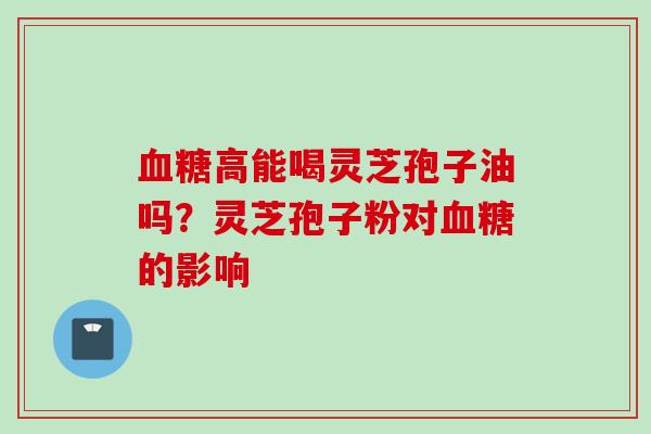 血糖高能喝灵芝孢子油吗？灵芝孢子粉对血糖的影响