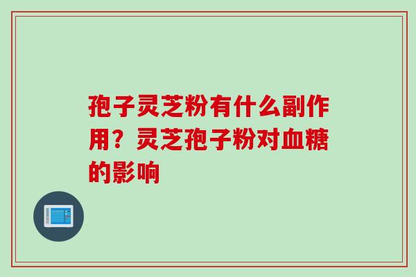 孢子灵芝粉有什么副作用？灵芝孢子粉对血糖的影响