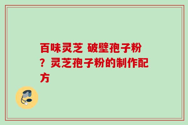百味灵芝 破壁孢子粉?灵芝孢子粉的制作配方 百味灵芝 破壁孢子粉?灵芝孢子粉的制作配方