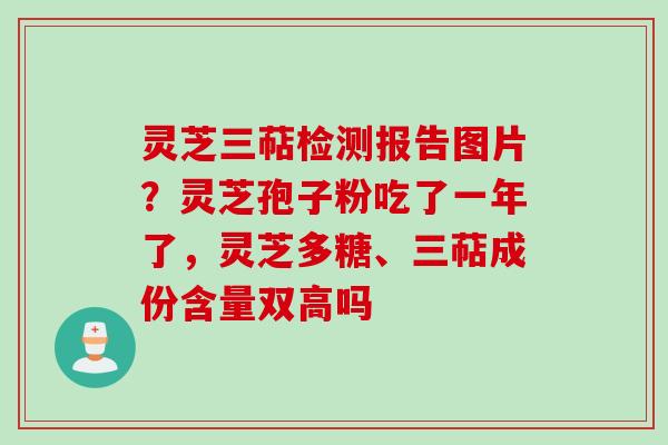 灵芝三萜检测报告图片？灵芝孢子粉吃了一年了，灵芝多糖、三萜成份含量双高吗