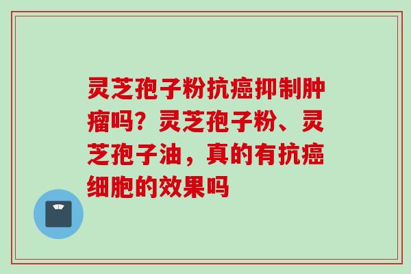 灵芝孢子粉抗癌抑制肿瘤吗？灵芝孢子粉、灵芝孢子油，真的有抗癌细胞的效果吗