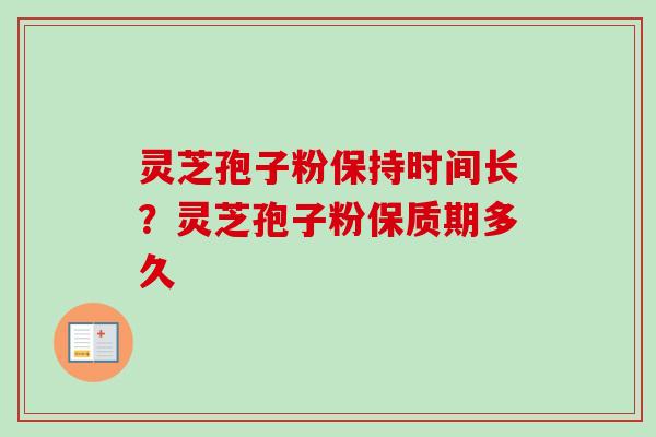 灵芝孢子粉保持时间长？灵芝孢子粉保质期多久