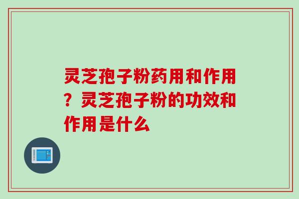 灵芝孢子粉药用和作用？灵芝孢子粉的功效和作用是什么