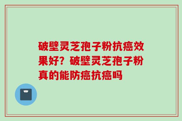 破壁灵芝孢子粉抗癌效果好？破壁灵芝孢子粉真的能防癌抗癌吗