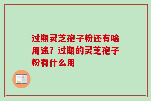过期灵芝孢子粉还有啥用途？过期的灵芝孢子粉有什么用